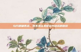 乌方明确表态，将不承认美俄谈判达成的协议