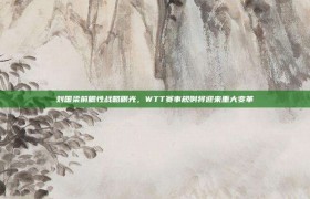 刘国梁前瞻性战略眼光，WTT赛事规则将迎来重大变革