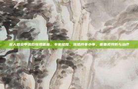 多人感染甲流后惊现面瘫，专家提醒，流感并非小事，需重视预防与治疗