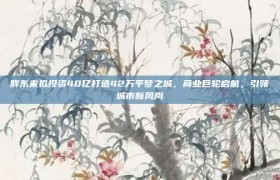 胖东来拟投资40亿打造42万平梦之城，商业巨轮启航，引领城市新风尚