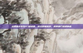 山西临汾发生4.1级地震，民众积极应对，政府部门迅速响应