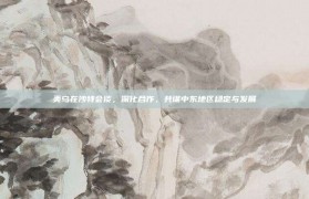 美乌在沙特会谈，深化合作，共谋中东地区稳定与发展