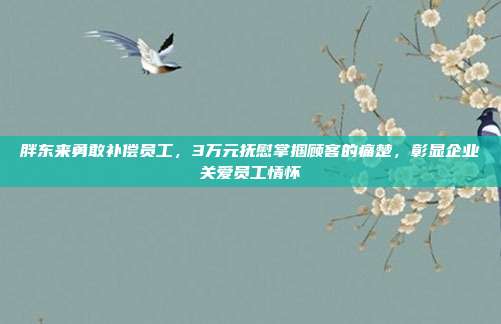 胖东来勇敢补偿员工，3万元抚慰掌掴顾客的痛楚，彰显企业关爱员工情怀