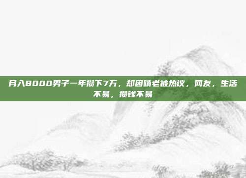 月入8000男子一年攒下7万，却因啃老被热议，网友，生活不易，攒钱不易