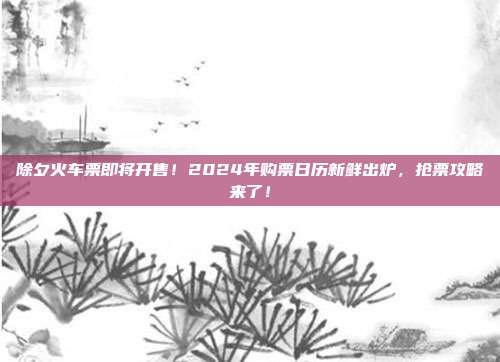 除夕火车票即将开售！2024年购票日历新鲜出炉，抢票攻略来了！