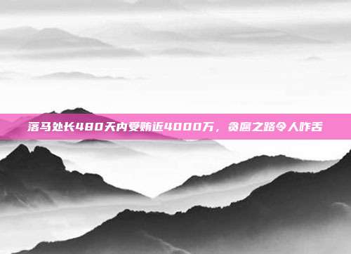 落马处长480天内受贿近4000万，贪腐之路令人咋舌