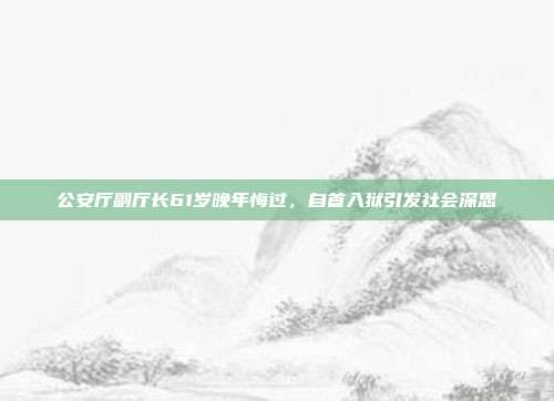 公安厅副厅长61岁晚年悔过，自首入狱引发社会深思