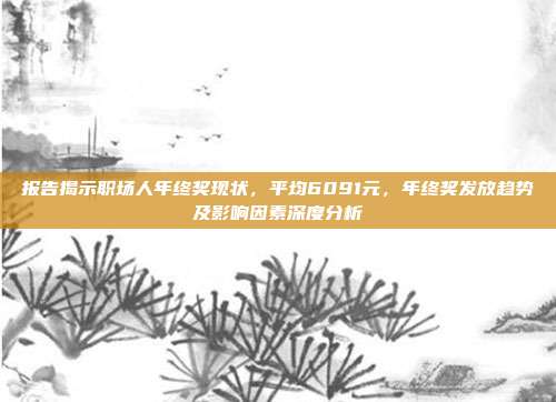 报告揭示职场人年终奖现状，平均6091元，年终奖发放趋势及影响因素深度分析