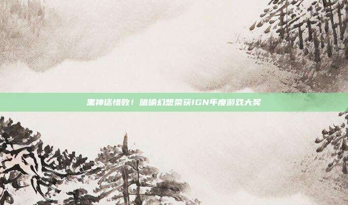 黑神话惜败！暗喻幻想荣获IGN年度游戏大奖