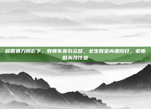 校园暴力阴影下，教师失责引众怒，女生教室内遭殴打，老师低头改作业