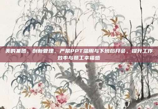 美的集团，创新管理，严禁PPT滥用与下班后开会，提升工作效率与员工幸福感