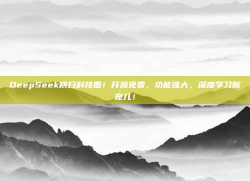 DeepSeek横扫科技圈！开源免费，功能强大，深度学习新宠儿！