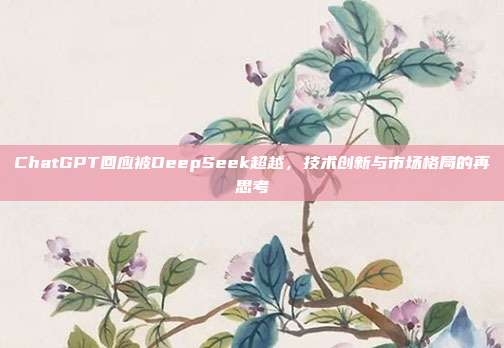 ChatGPT回应被DeepSeek超越，技术创新与市场格局的再思考