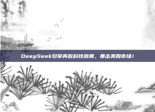 DeepSeek引擎再掀科技浪潮，暴击美股市场！