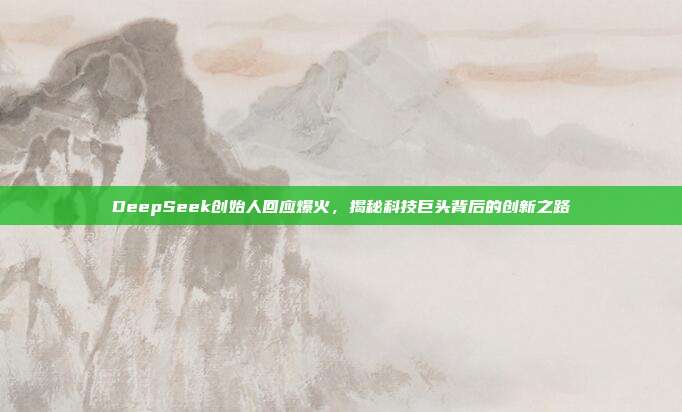 DeepSeek创始人回应爆火，揭秘科技巨头背后的创新之路