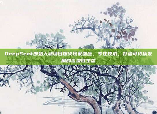 DeepSeek创始人就项目爆火现象回应，专注技术，打造可持续发展的区块链生态