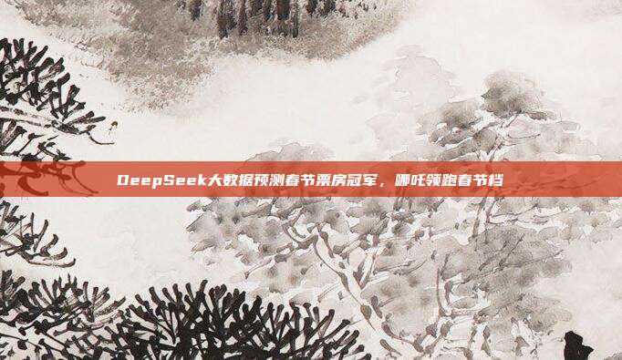 DeepSeek大数据预测春节票房冠军，哪吒领跑春节档