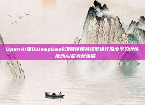 OpenAI确认DeepSeek项目使用其模型进行深度学习训练，推动AI研究新进展