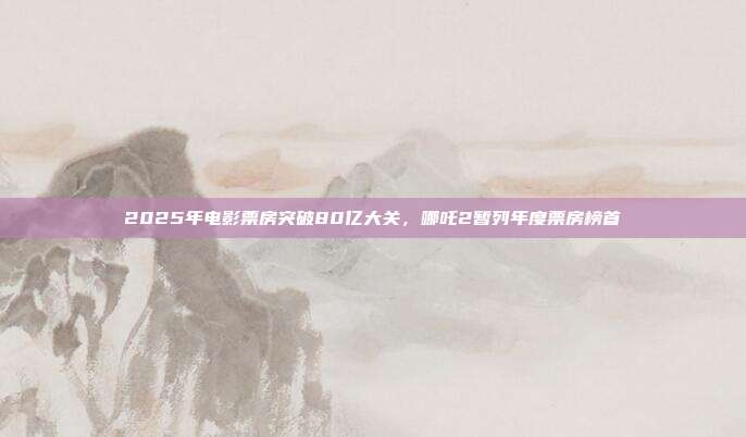 2025年电影票房突破80亿大关，哪吒2暂列年度票房榜首