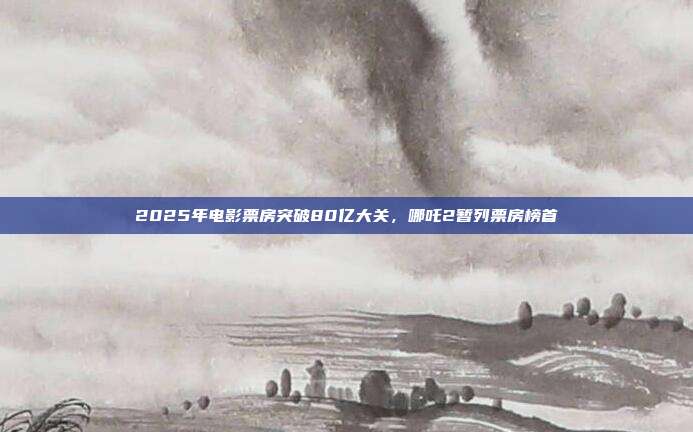 2025年电影票房突破80亿大关，哪吒2暂列票房榜首