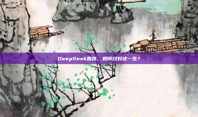 DeepSeek回答，如何过好这一生？