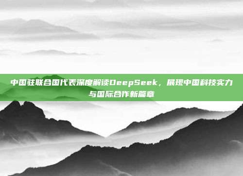 中国驻联合国代表深度解读DeepSeek，展现中国科技实力与国际合作新篇章