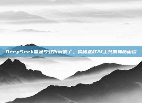 DeepSeek最强专业拆解来了，揭秘这款AI工具的神秘面纱