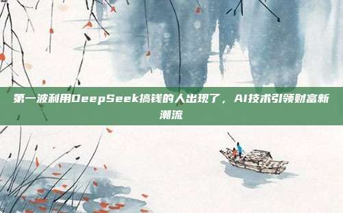 第一波利用DeepSeek搞钱的人出现了，AI技术引领财富新潮流