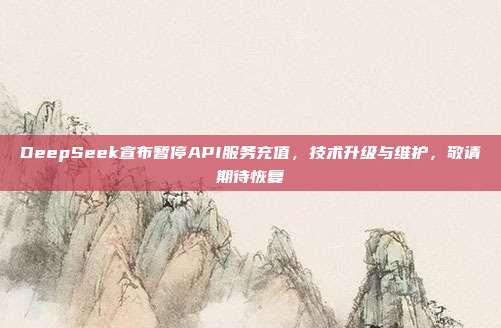 DeepSeek宣布暂停API服务充值，技术升级与维护，敬请期待恢复