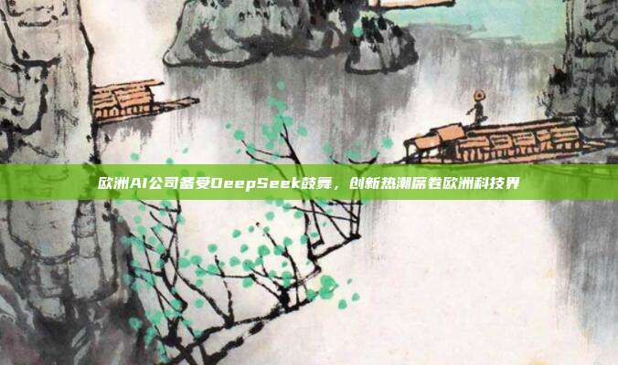 欧洲AI公司备受DeepSeek鼓舞，创新热潮席卷欧洲科技界