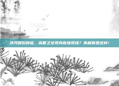 洋河股份辟谣，高管之女现身春晚现场？真相竟是这样！