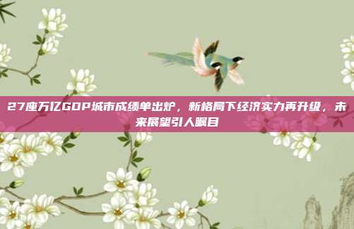 27座万亿GDP城市成绩单出炉，新格局下经济实力再升级，未来展望引人瞩目