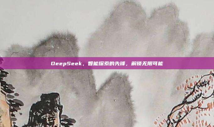 DeepSeek，智能探索的先锋，解锁无限可能