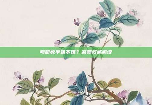 考研数学难不难？名师权威解读