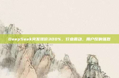 DeepSeek突发涨价300%，行业震动，用户反响强烈