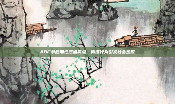 ABC拿经期性感当卖点，离谱行为引发社会热议