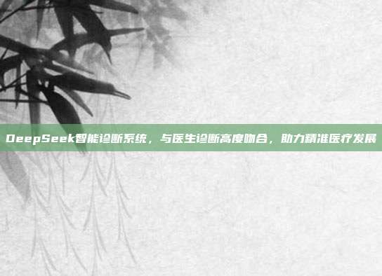 DeepSeek智能诊断系统，与医生诊断高度吻合，助力精准医疗发展