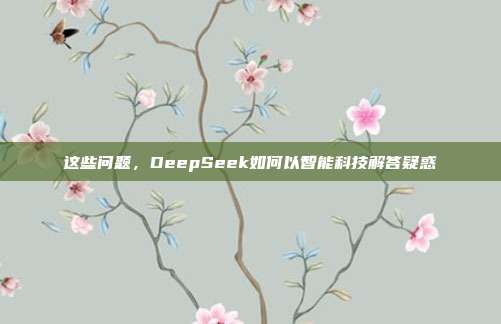 这些问题，DeepSeek如何以智能科技解答疑惑