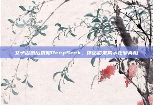 女子盗窃后求助DeepSeek，神秘结果揭示犯罪真相