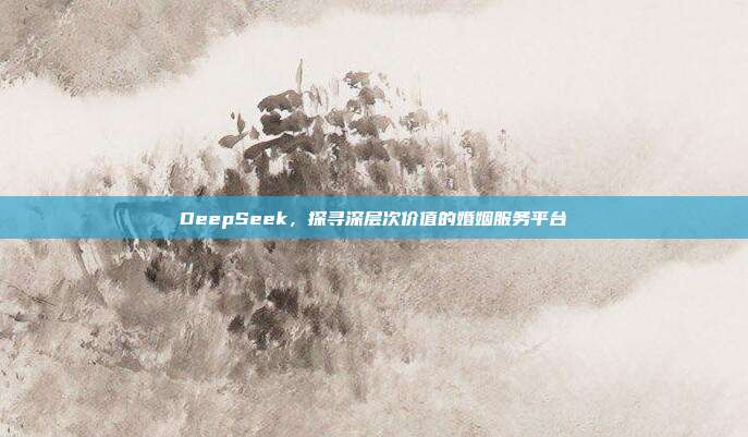 DeepSeek，探寻深层次价值的婚姻服务平台