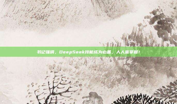 书记强调，DeepSeek技能成为必备，人人需掌握！