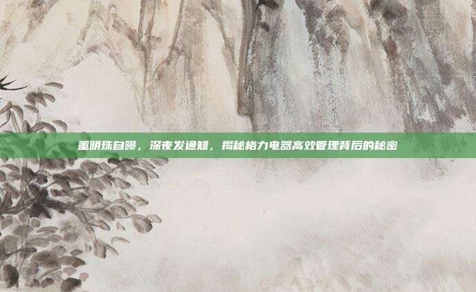 董明珠自曝，深夜发通知，揭秘格力电器高效管理背后的秘密