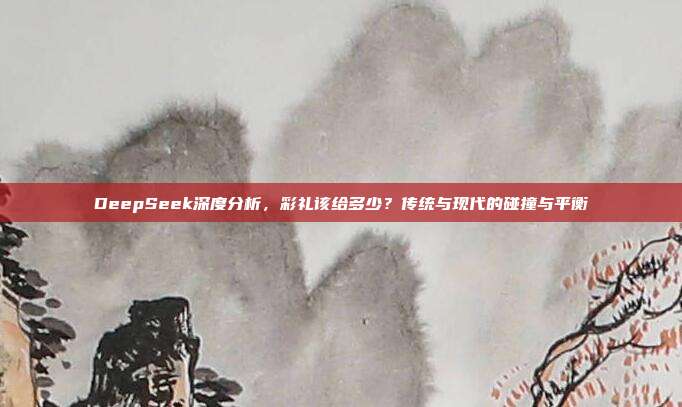 DeepSeek深度分析，彩礼该给多少？传统与现代的碰撞与平衡