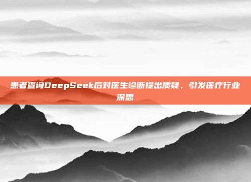 患者查询DeepSeek后对医生诊断提出质疑，引发医疗行业深思