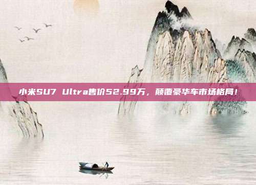 小米SU7 Ultra售价52.99万，颠覆豪华车市场格局！