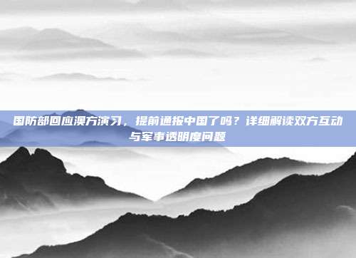 国防部回应澳方演习，提前通报中国了吗？详细解读双方互动与军事透明度问题