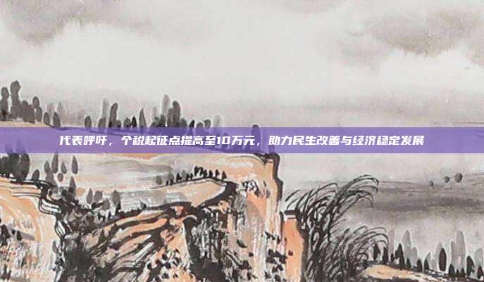 代表呼吁，个税起征点提高至10万元，助力民生改善与经济稳定发展