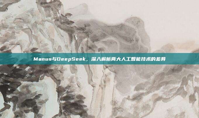 Manus与DeepSeek，深入解析两大人工智能技术的差异