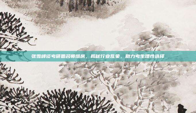 张雪峰谈考研圈名师塌房，揭秘行业乱象，助力考生理性选择