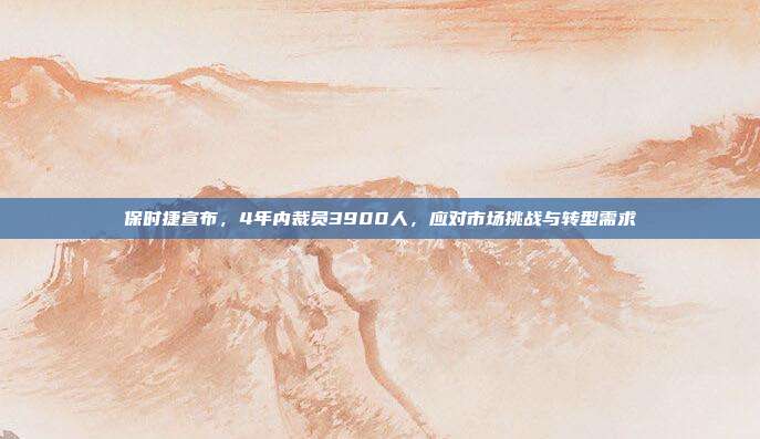 保时捷宣布，4年内裁员3900人，应对市场挑战与转型需求